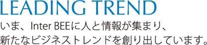 いま、Inter BEEに人と情報が集まり、新たなビジネストレンドを創り出しています。