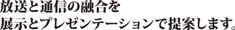 放送と通信の融合を展示とプレゼンテーションで提案します。